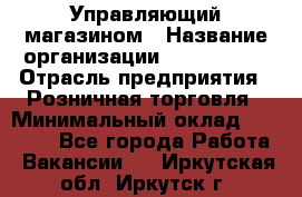 Управляющий магазином › Название организации ­ ProffLine › Отрасль предприятия ­ Розничная торговля › Минимальный оклад ­ 35 000 - Все города Работа » Вакансии   . Иркутская обл.,Иркутск г.